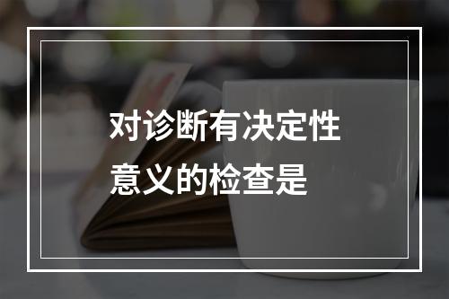 对诊断有决定性意义的检查是