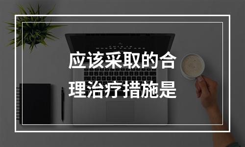 应该采取的合理治疗措施是