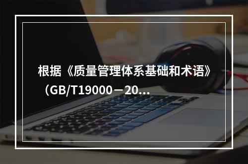 根据《质量管理体系基础和术语》（GB/T19000－2016