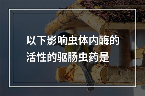 以下影响虫体内酶的活性的驱肠虫药是