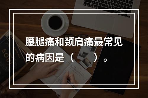 腰腿痛和颈肩痛最常见的病因是（　　）。