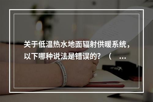 关于低温热水地面辐射供暖系统，以下哪种说法是错误的？（　　