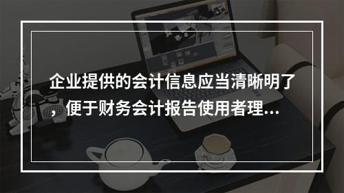 企业提供的会计信息应当清晰明了，便于财务会计报告使用者理解和