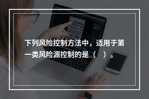 下列风险控制方法中，适用于第一类风险源控制的是（　）。