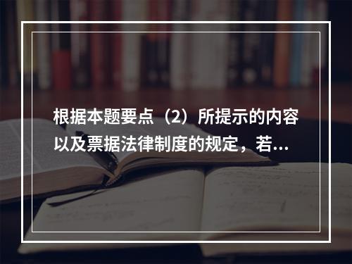 根据本题要点（2）所提示的内容以及票据法律制度的规定，若B企