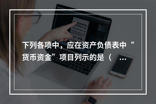 下列各项中，应在资产负债表中“货币资金”项目列示的是（　）。