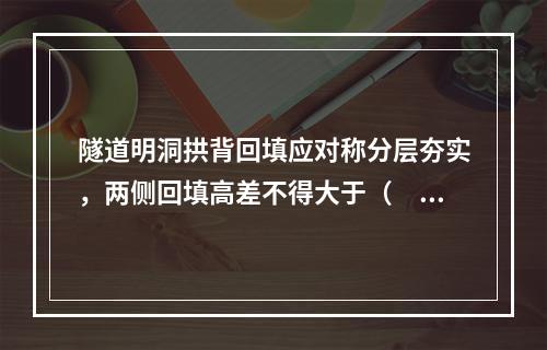 隧道明洞拱背回填应对称分层夯实，两侧回填高差不得大于（　）m