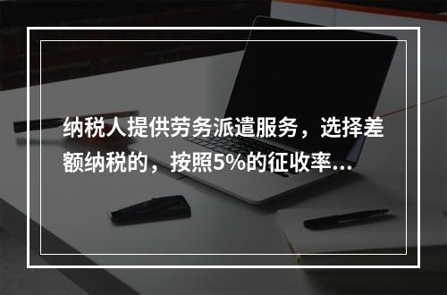 纳税人提供劳务派遣服务，选择差额纳税的，按照5%的征收率征收