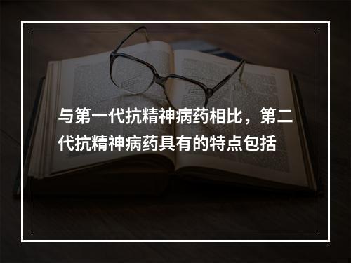 与第一代抗精神病药相比，第二代抗精神病药具有的特点包括