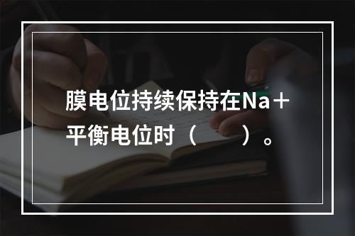 膜电位持续保持在Na＋平衡电位时（　　）。