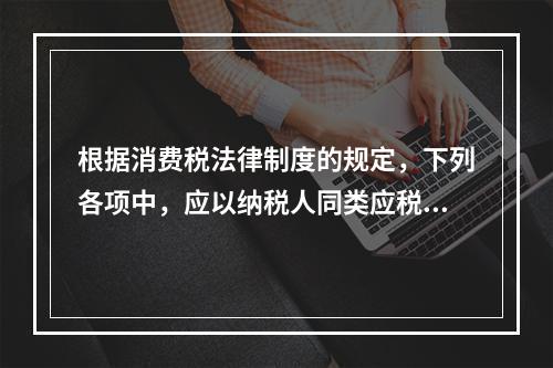 根据消费税法律制度的规定，下列各项中，应以纳税人同类应税消费