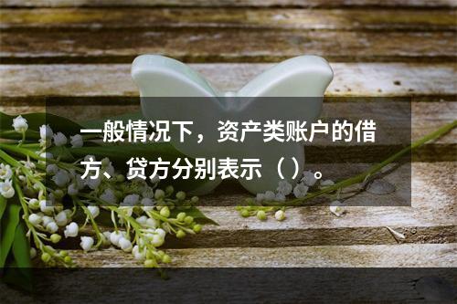 一般情况下，资产类账户的借方、贷方分别表示（ ）。