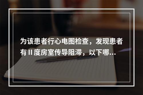 为该患者行心电图检查，发现患者有Ⅱ度房室传导阻滞，以下哪种药