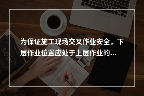 为保证施工现场交叉作业安全，下层作业位置应处于上层作业的坠落