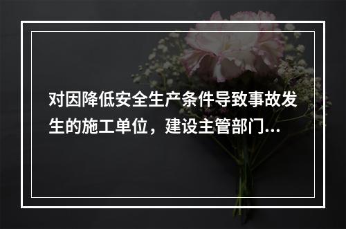 对因降低安全生产条件导致事故发生的施工单位，建设主管部门应当