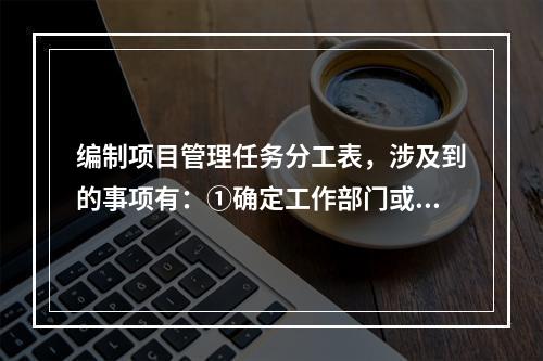 编制项目管理任务分工表，涉及到的事项有：①确定工作部门或个人