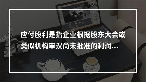 应付股利是指企业根据股东大会或类似机构审议尚未批准的利润分配