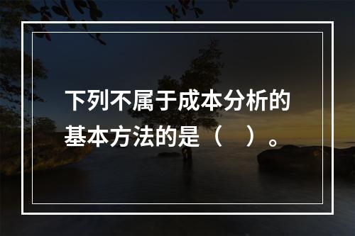 下列不属于成本分析的基本方法的是（　）。