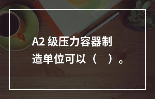 A2 级压力容器制造单位可以（　）。