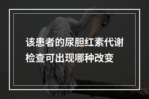 该患者的尿胆红素代谢检查可出现哪种改变