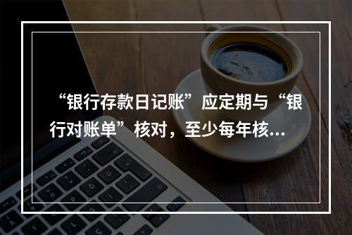 “银行存款日记账”应定期与“银行对账单”核对，至少每年核对一