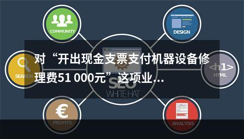 对“开出现金支票支付机器设备修理费51 000元”这项业务，