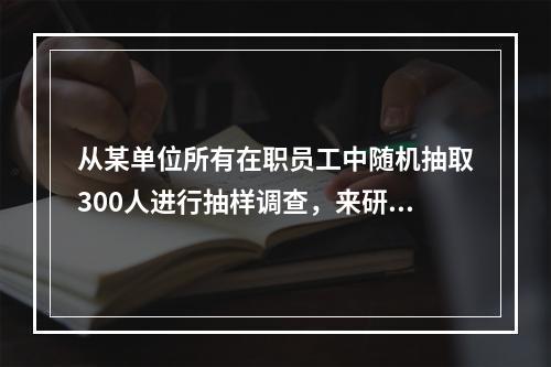 从某单位所有在职员工中随机抽取300人进行抽样调查，来研究该