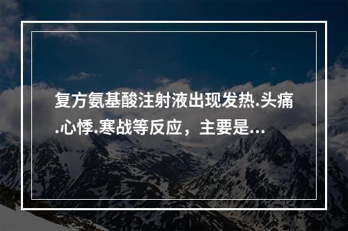 复方氨基酸注射液出现发热.头痛.心悸.寒战等反应，主要是因为