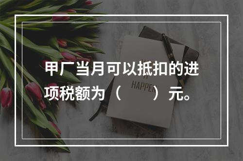 甲厂当月可以抵扣的进项税额为（　　）元。