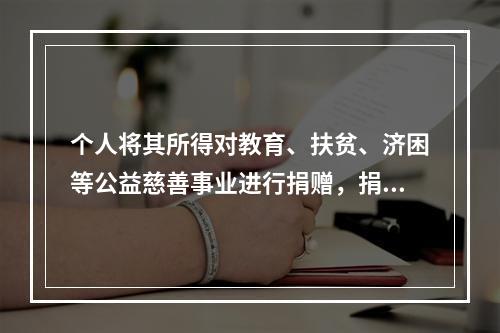 个人将其所得对教育、扶贫、济困等公益慈善事业进行捐赠，捐赠额