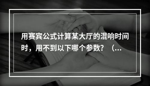 用赛宾公式计算某大厅的混响时间时，用不到以下哪个参数？（　