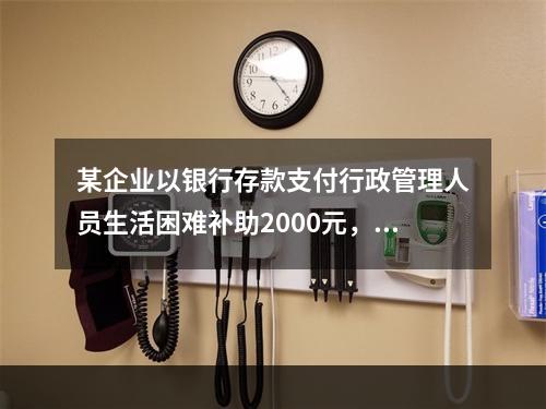 某企业以银行存款支付行政管理人员生活困难补助2000元，下列