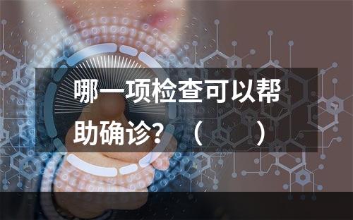 哪一项检查可以帮助确诊？（　　）