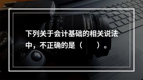 下列关于会计基础的相关说法中，不正确的是（　　）。