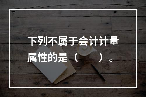 下列不属于会计计量属性的是（　　）。