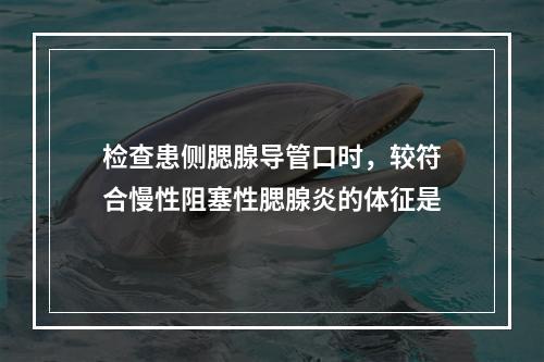 检查患侧腮腺导管口时，较符合慢性阻塞性腮腺炎的体征是