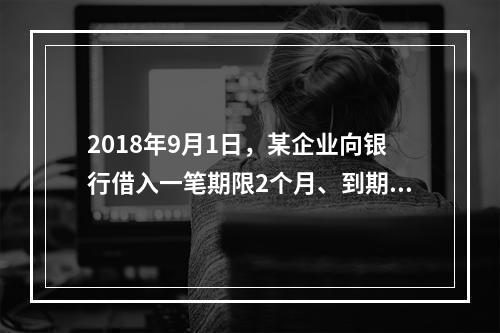 2018年9月1日，某企业向银行借入一笔期限2个月、到期一次