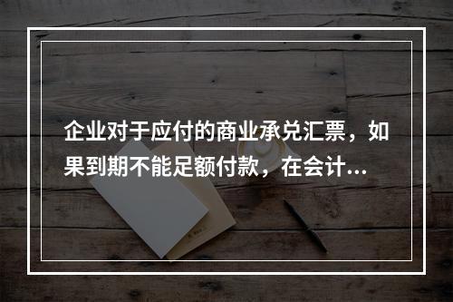 企业对于应付的商业承兑汇票，如果到期不能足额付款，在会计处理