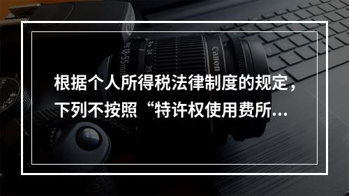 根据个人所得税法律制度的规定，下列不按照“特许权使用费所得”