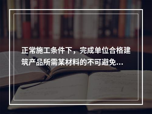 正常施工条件下，完成单位合格建筑产品所需某材料的不可避免损耗