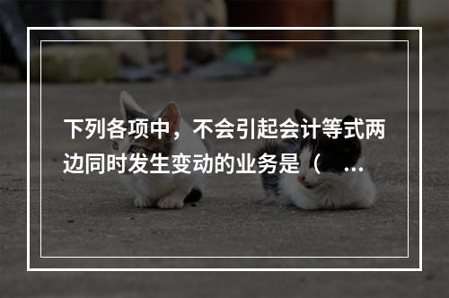 下列各项中，不会引起会计等式两边同时发生变动的业务是（　　）