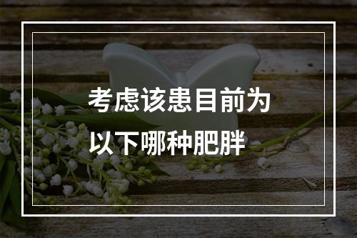 考虑该患目前为以下哪种肥胖