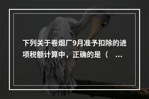 下列关于卷烟厂9月准予扣除的进项税额计算中，正确的是（　）。