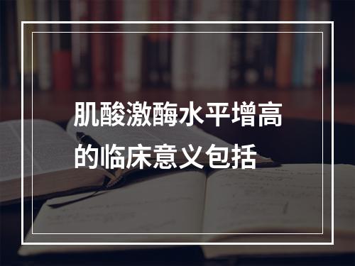 肌酸激酶水平增高的临床意义包括