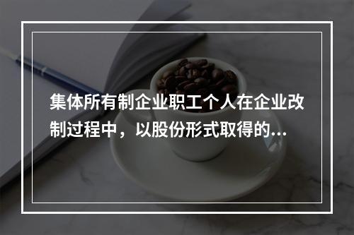 集体所有制企业职工个人在企业改制过程中，以股份形式取得的仅作