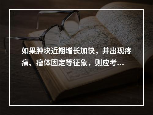 如果肿块近期增长加快，并出现疼痛、瘤体固定等征象，则应考虑诊