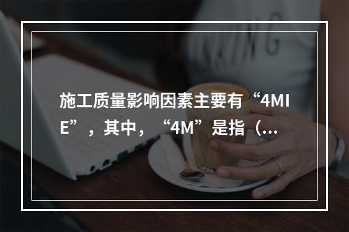 施工质量影响因素主要有“4MIE”，其中，“4M”是指（　）