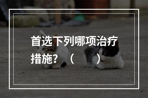 首选下列哪项治疗措施？（　　）