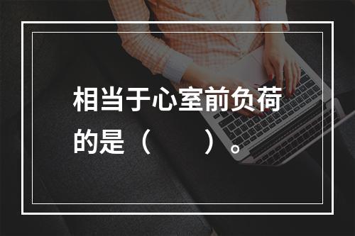 相当于心室前负荷的是（　　）。