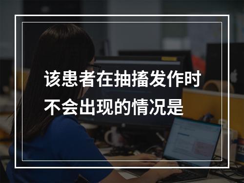 该患者在抽搐发作时不会出现的情况是